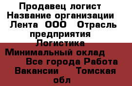 Продавец-логист › Название организации ­ Лента, ООО › Отрасль предприятия ­ Логистика › Минимальный оклад ­ 18 000 - Все города Работа » Вакансии   . Томская обл.